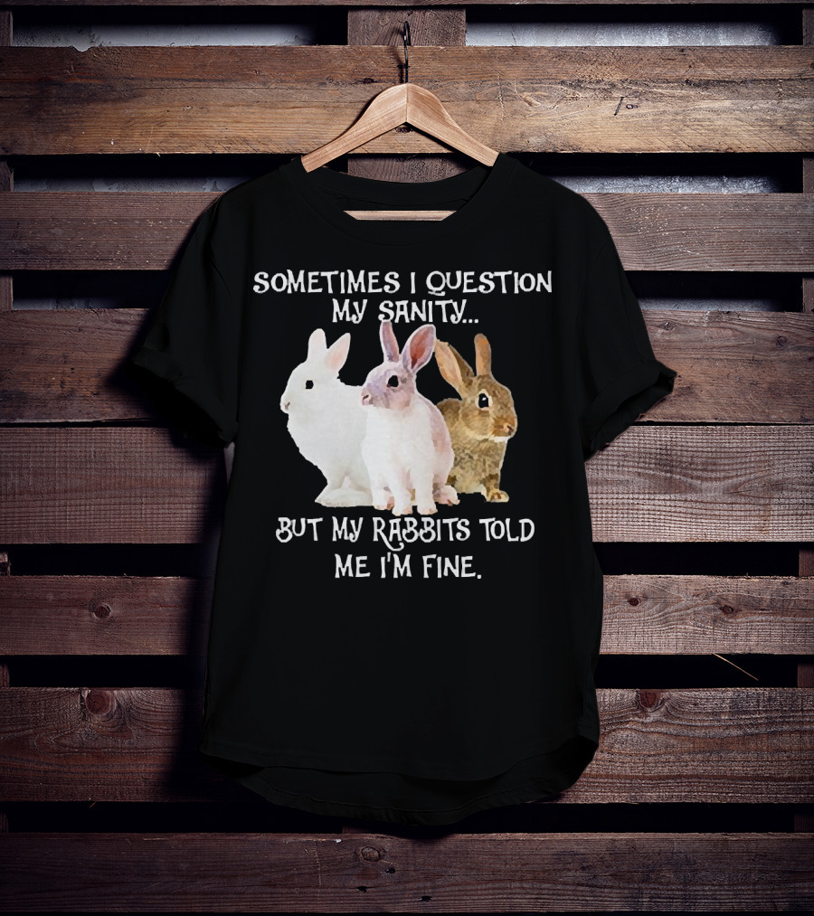 Sometimes I Question My Sanity But My Rabbits Told Me I'm Fine Rabbits T-Shirt