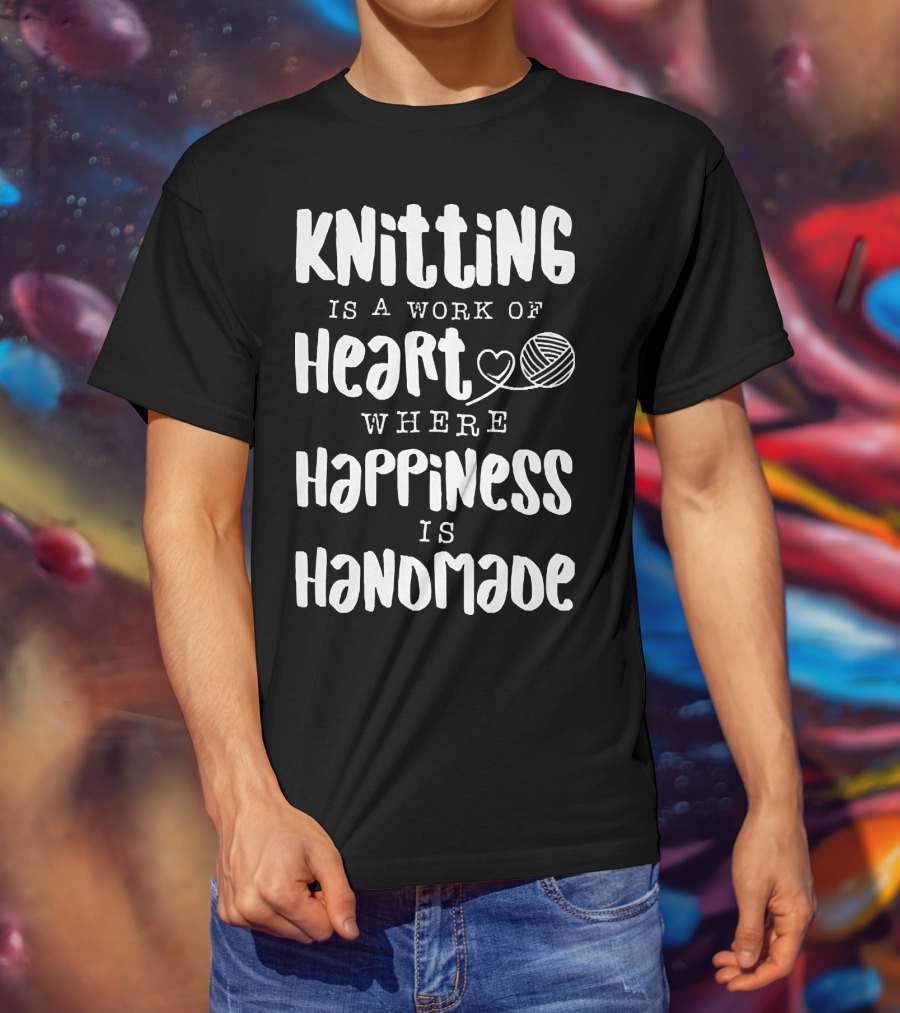 Knitting Is A Work Of Heart Where Happiness Is Handmade With Yarn And Heart Image T-Shirt