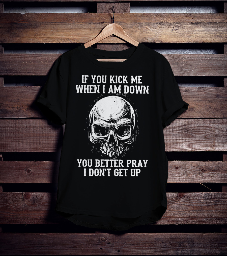 If You Kick Me When I Am Down You Better Pray I Don't Get Up Skull T-Shirt