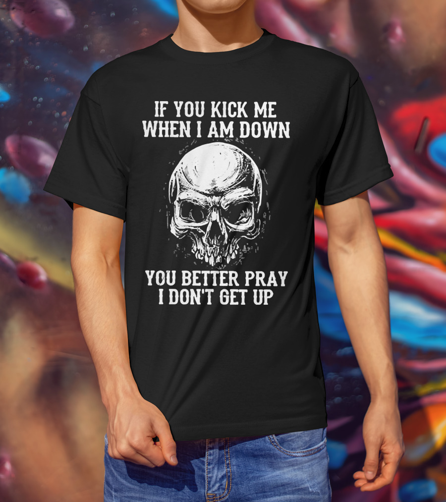 If You Kick Me When I Am Down You Better Pray I Don't Get Up Skull T-Shirt