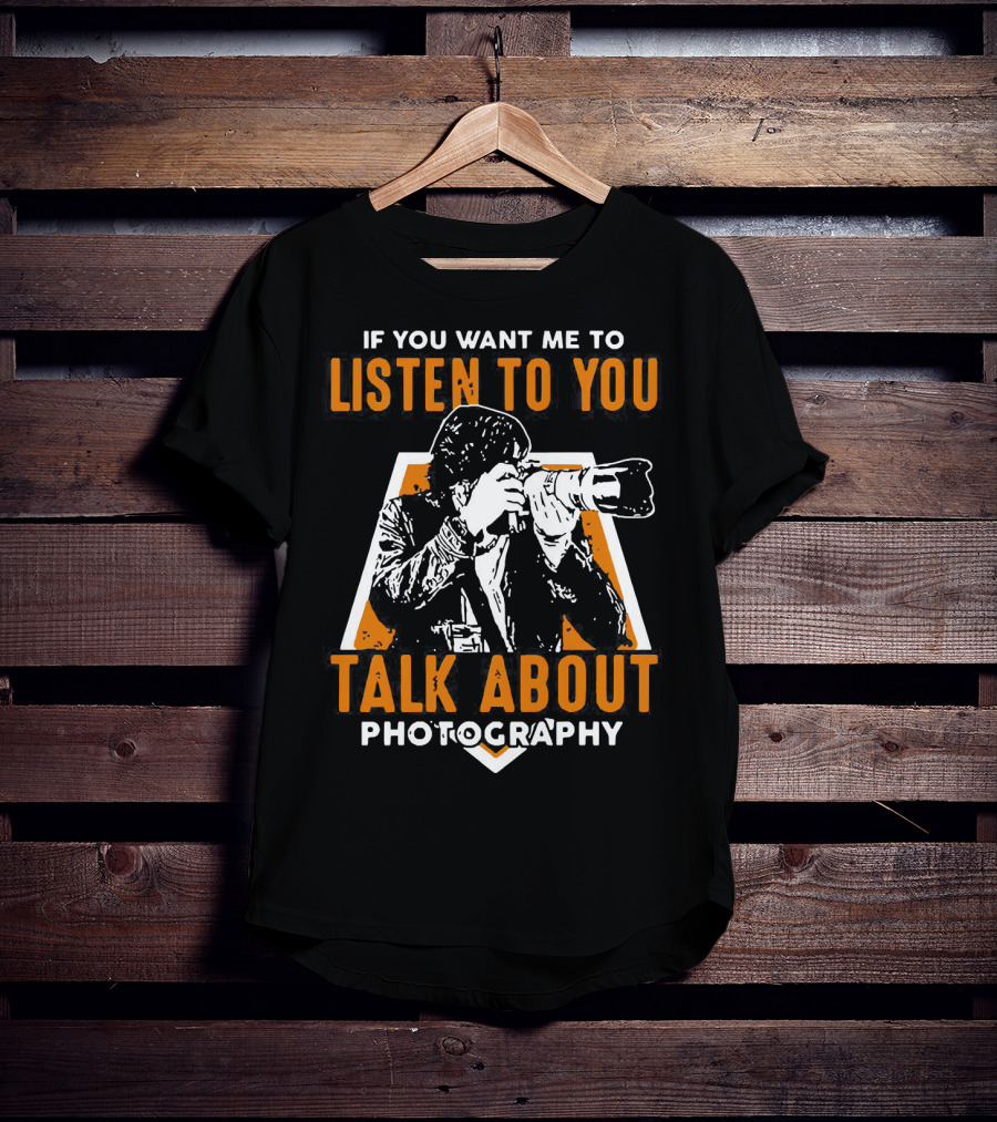 If You Want Me To Listen To You Talk About Photography T-Shirt