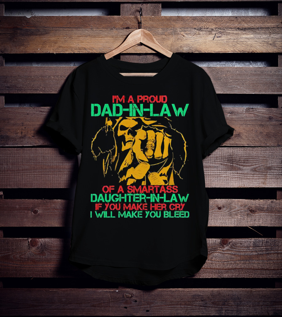 I'M A Proud Dad-In-Law Of A Smartass Daughter-In-Law If You Make Her Cry I Will Make You Bleed T-Shirt