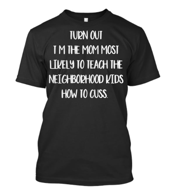 I'm The Mom Most Likely To Teach The Neighborhood Kids How To Cuss T-Shirt
