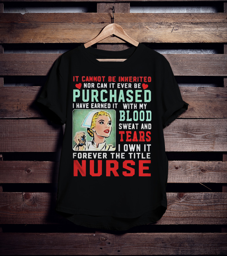 It Cannot Be Inherited Nor Can It Ever Be Purchased Nurse Blood Sweat Tears I Own It Forever T-Shirt