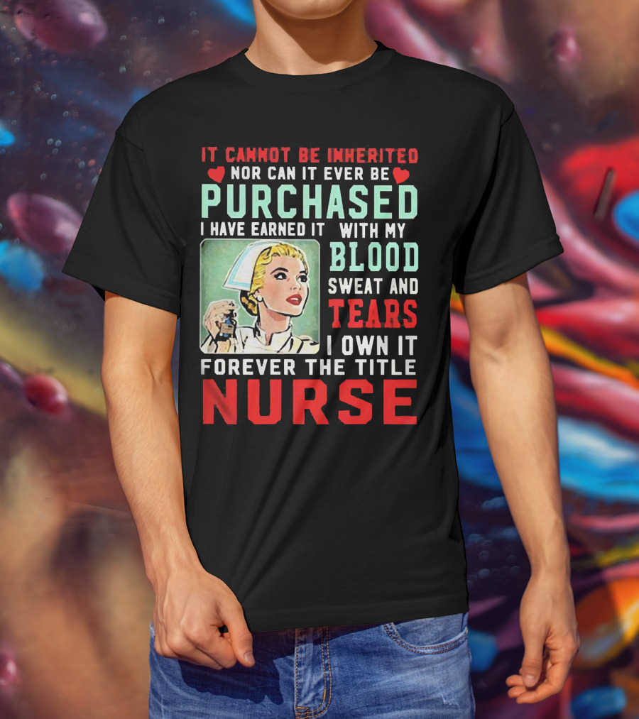 It Cannot Be Inherited Nor Can It Ever Be Purchased Nurse Blood Sweat Tears I Own It Forever T-Shirt