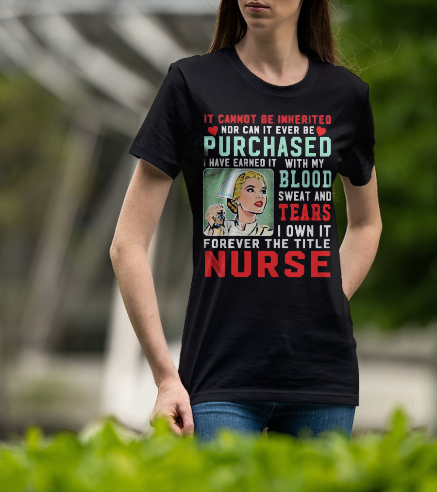 It Cannot Be Inherited Nor Can It Ever Be Purchased Nurse Blood Sweat Tears I Own It Forever T-Shirt