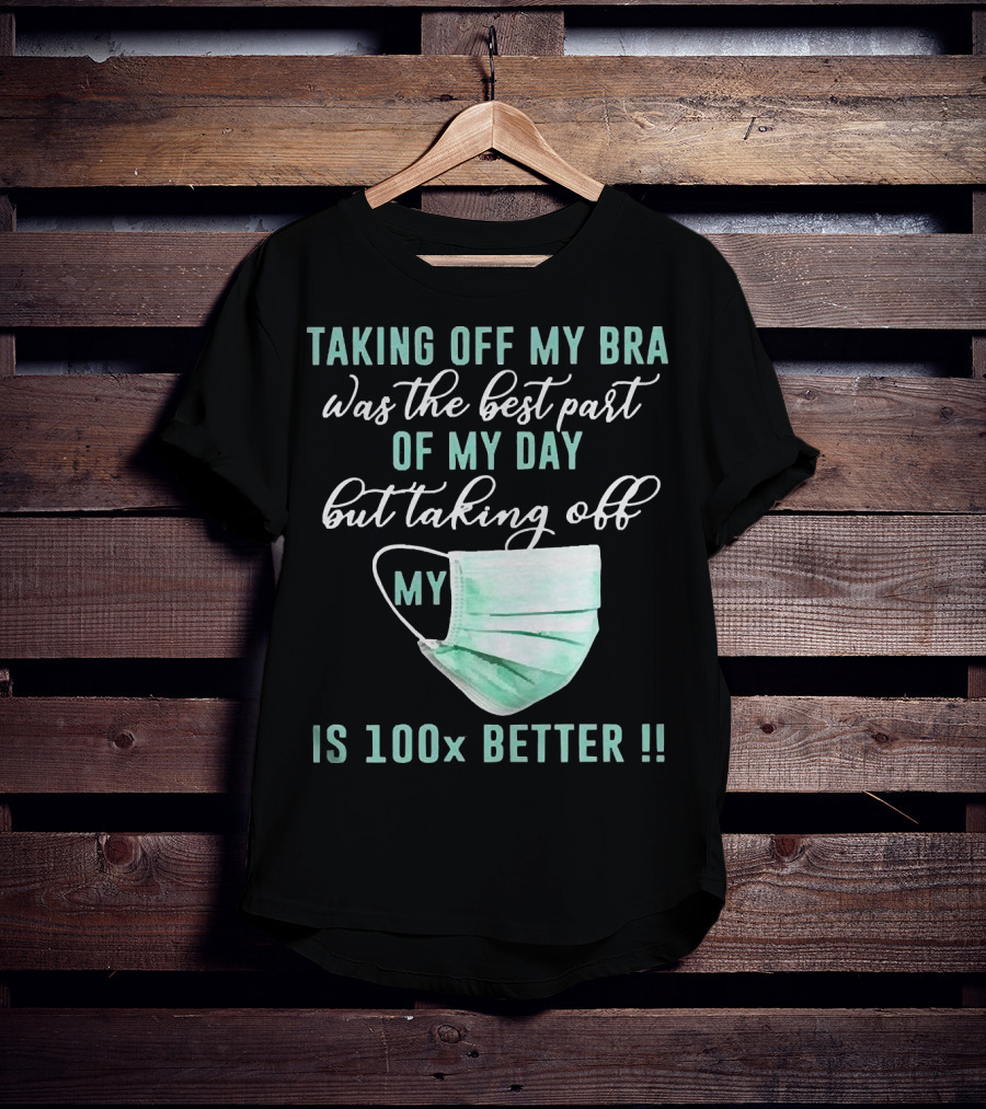 Taking Off My Bra Was The Best Part Of My Day But Taking Off My Mask Is 100x Better T-Shirt