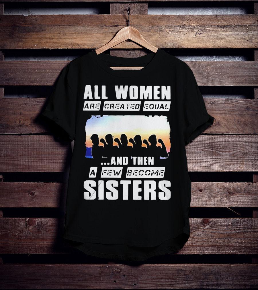 All Women Are Created Equal And Then A Few Become Sisters Fist T-Shirt
