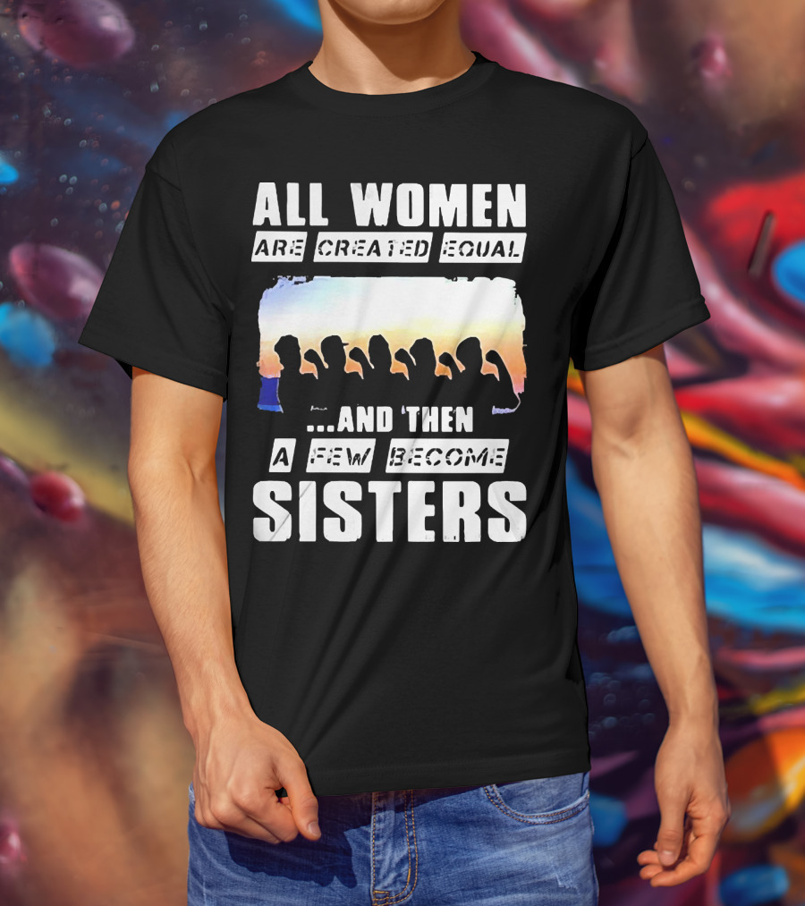 All Women Are Created Equal And Then A Few Become Sisters Fist T-Shirt