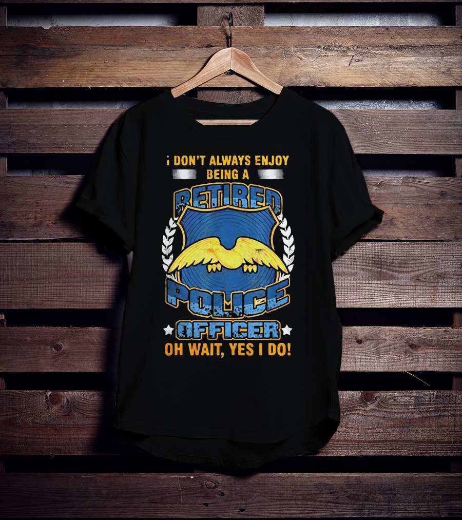 I Don't Always Enjoy Being A Retired Police Officer Oh Wait Yes I Do T-Shirt