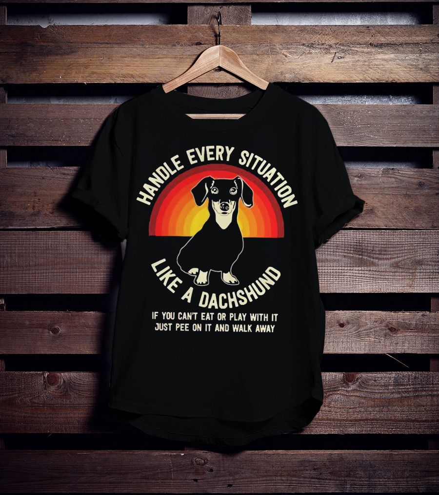 Handle Every Situation Like A Dachshund If You Can’t Eat Or Play With It Just Pee On It And Walk Away T-Shirt