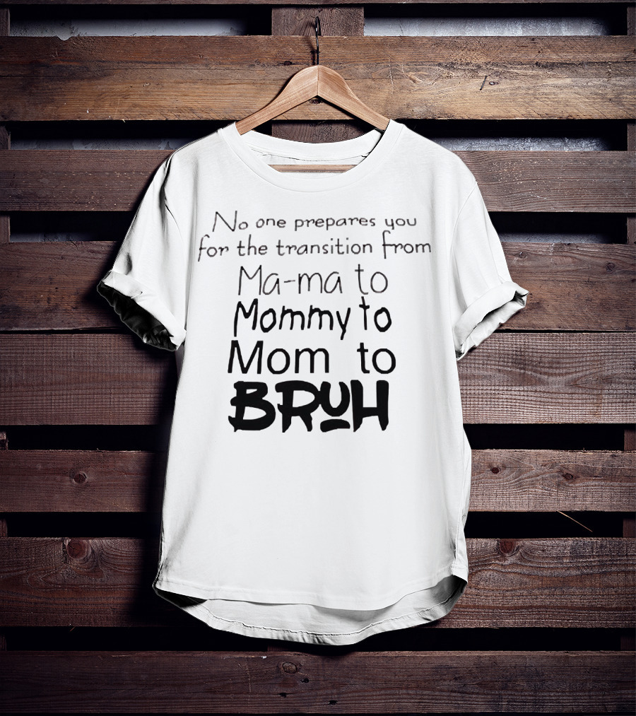 No One Prepares You For The Transition From Ma Ma To Mommy To Mom To Bruh T-Shirt