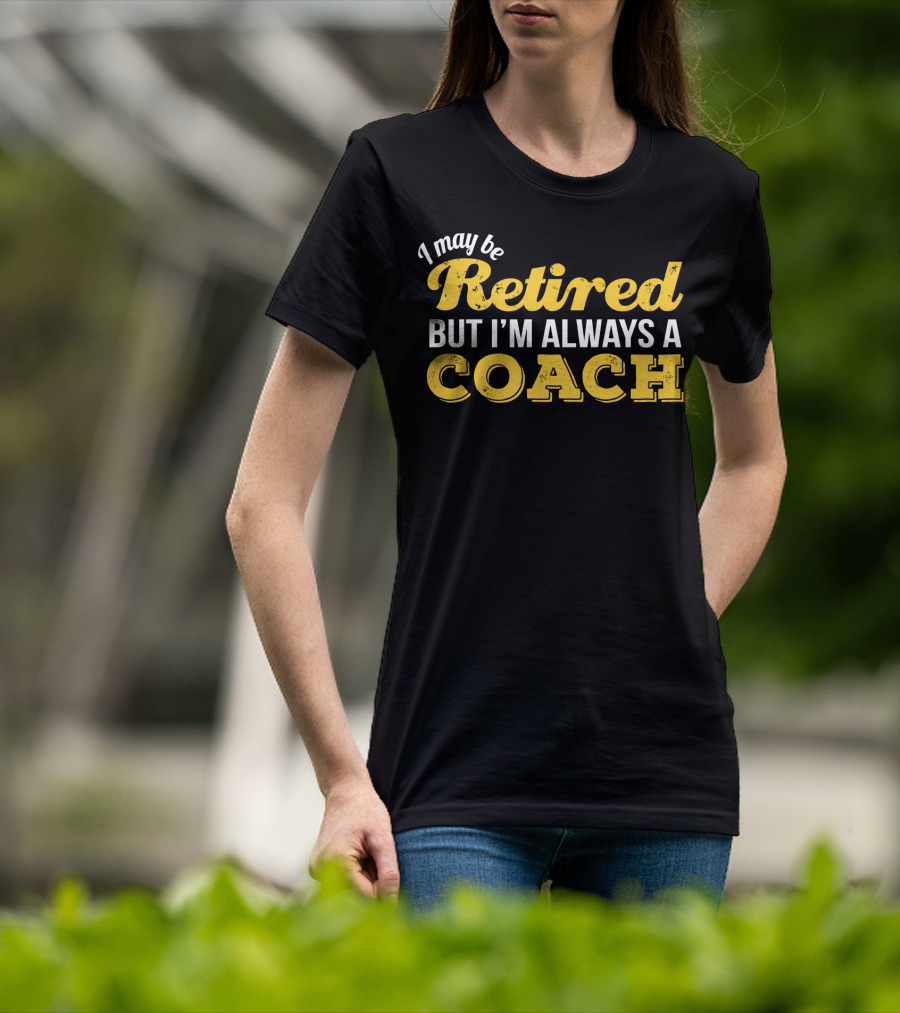 I May Be Retired But I'm Always A Coach T-Shirt