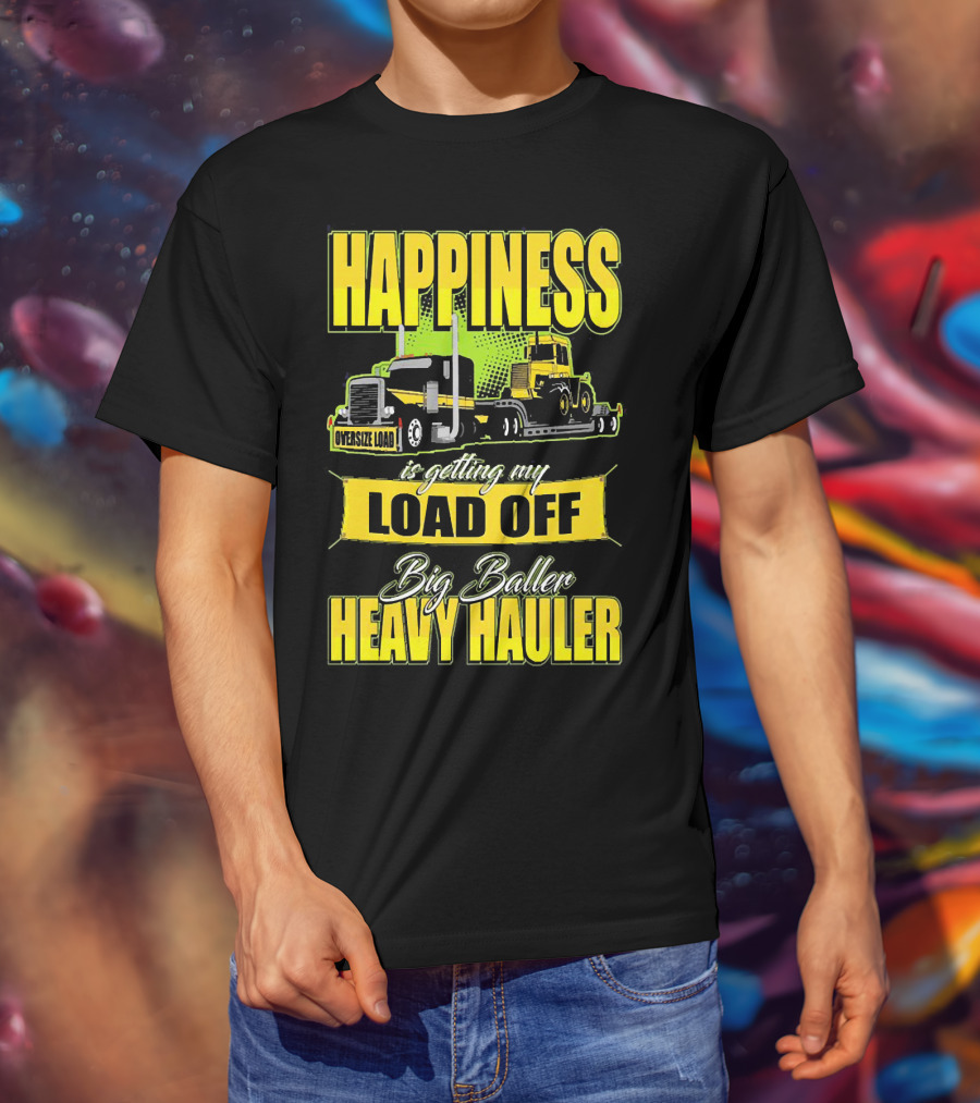 Happiness Is Getting My Load Off Big Baller Heavy Hauler Oversize Load Trucking T-Shirt