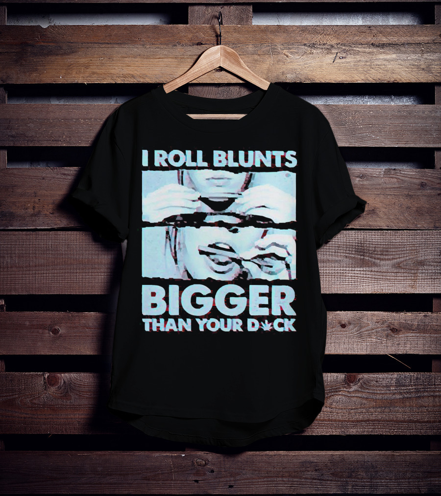 I Roll Blunts Bigger Than Your D*ck Weed T-Shirt