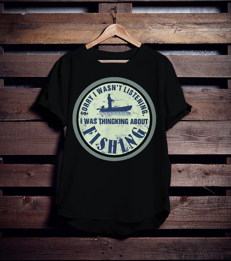 Sorry I Wasn’t Listening I Was Thinking About Fishing Boat T-Shirt