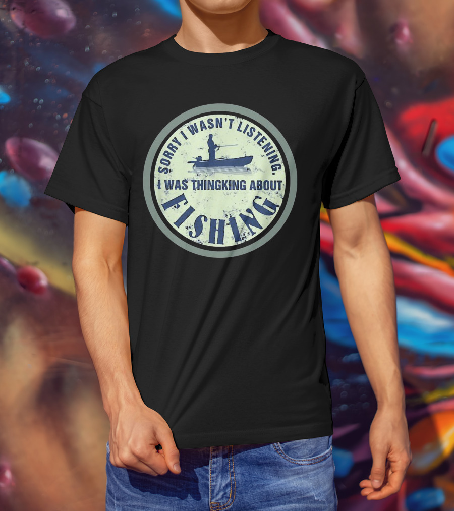 Sorry I Wasn’t Listening I Was Thinking About Fishing Boat T-Shirt
