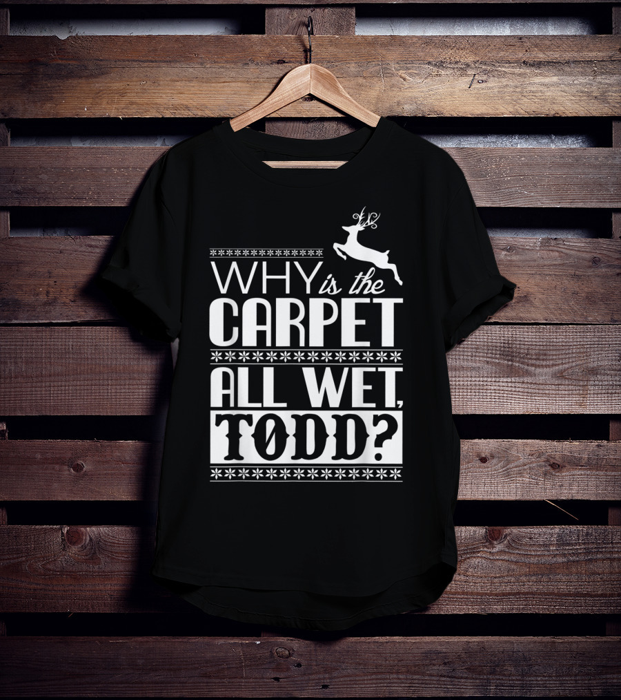 Why Is The Carpet All Wet Todd Christmas Vacation Quote With Reindeer T-Shirt