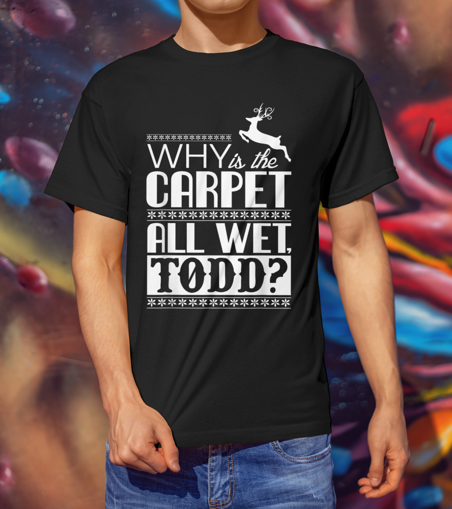 Why Is The Carpet All Wet Todd Christmas Vacation Quote With Reindeer T-Shirt