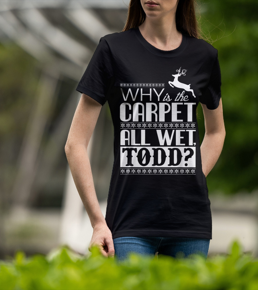 Why Is The Carpet All Wet Todd Christmas Vacation Quote With Reindeer T-Shirt