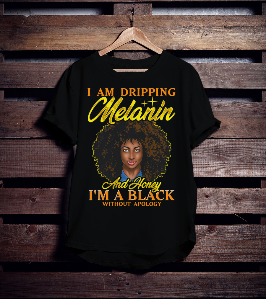 I Am Dripping Melanin And Honey I'm A Black Without Apology T-Shirt