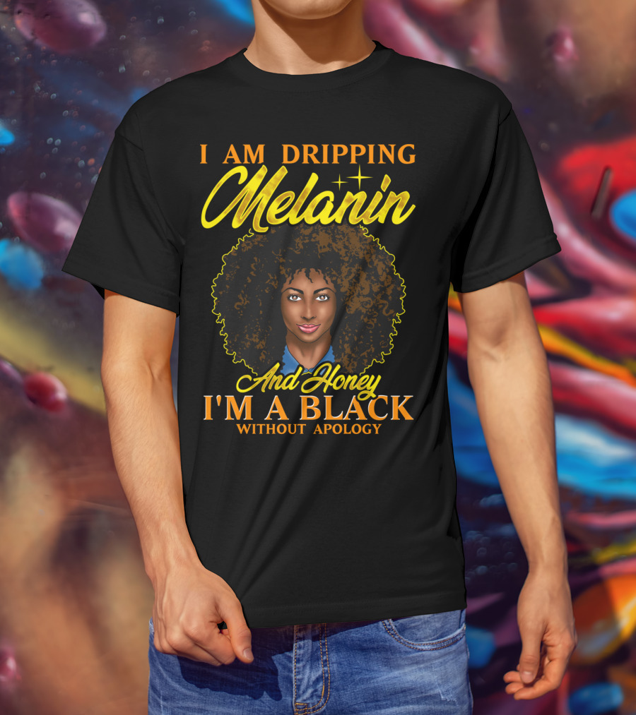 I Am Dripping Melanin And Honey I'm A Black Without Apology T-Shirt
