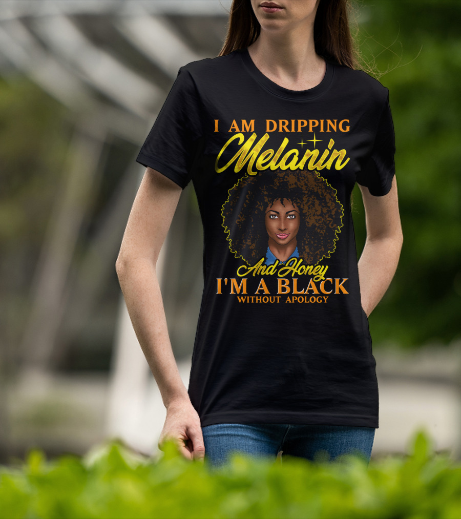 I Am Dripping Melanin And Honey I'm A Black Without Apology T-Shirt