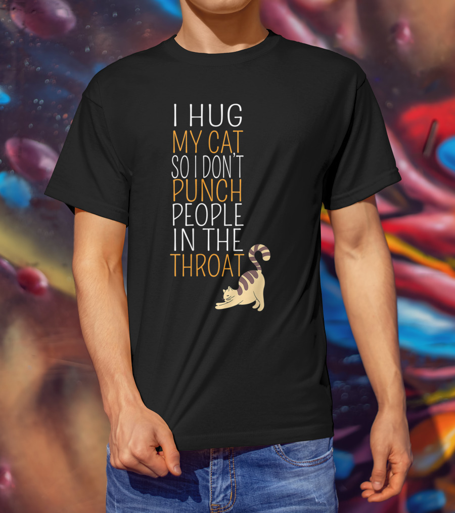 I Hug My Cat So I Don't Punch People In The Throat T-Shirt