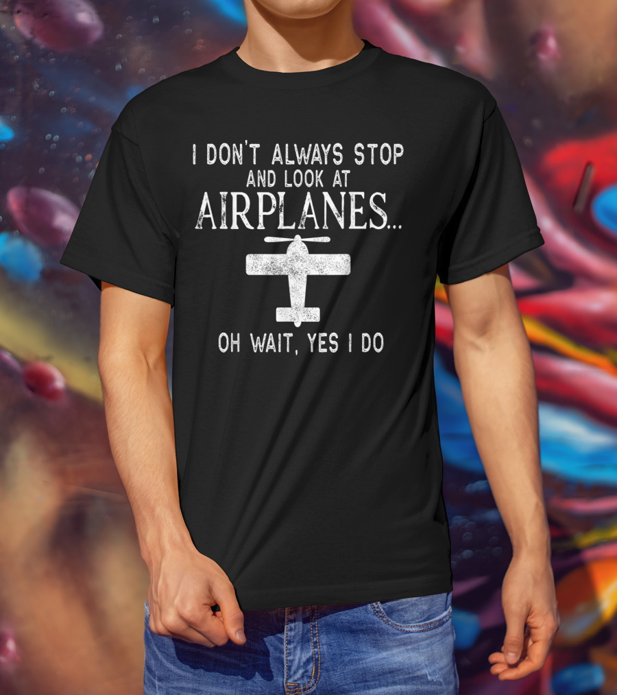 I Don't Always Stop And Look At Airplanes Oh Wait Yes I Do Pilot Flying Dad Aviators Fly T-Shirt