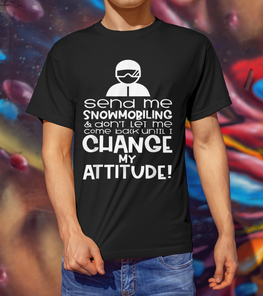 Send Me Snowmobiling Don't Let Me Come Back Until I Change My Attitude T-Shirt