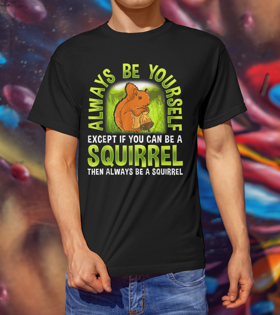 Always Be Yourself Except If You Can Be A Squirrel Then Always Be A Squirrel T-Shirt