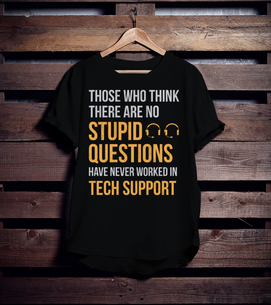Those Who Think There Are No Stupid Questions Have Never Worked In Tech Support T-Shirt