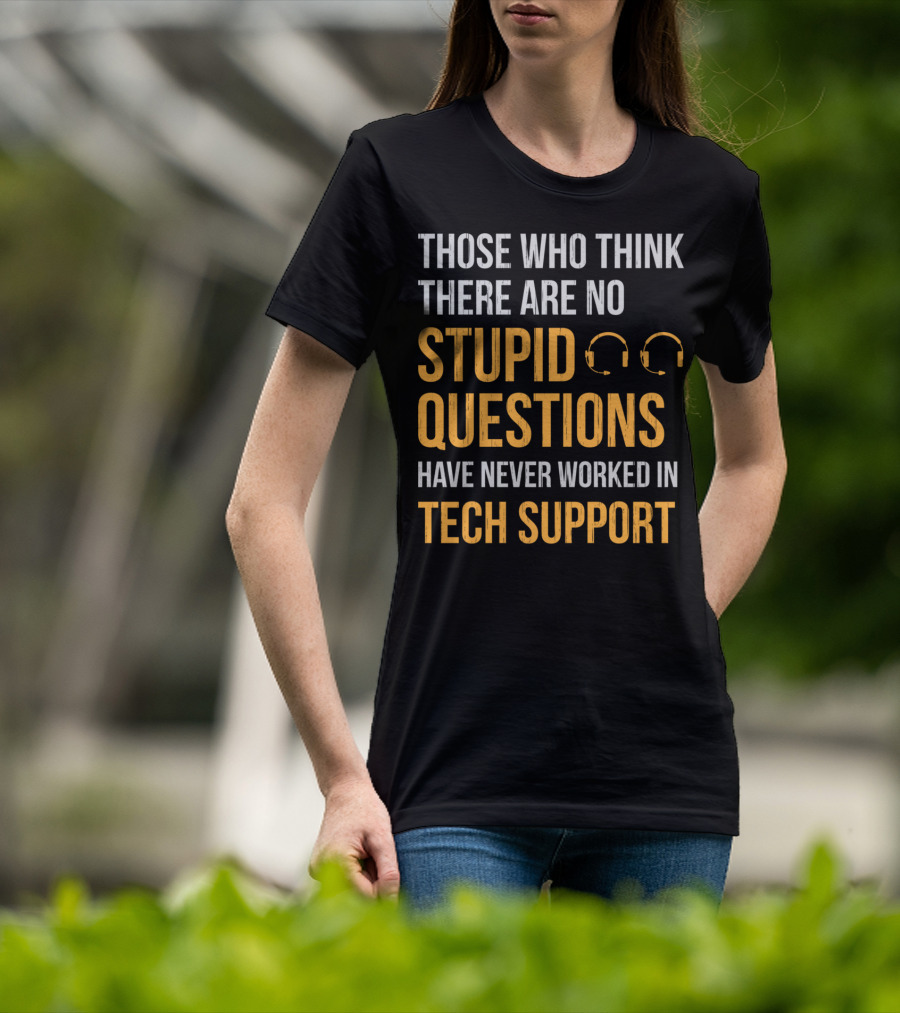 Those Who Think There Are No Stupid Questions Have Never Worked In Tech Support T-Shirt