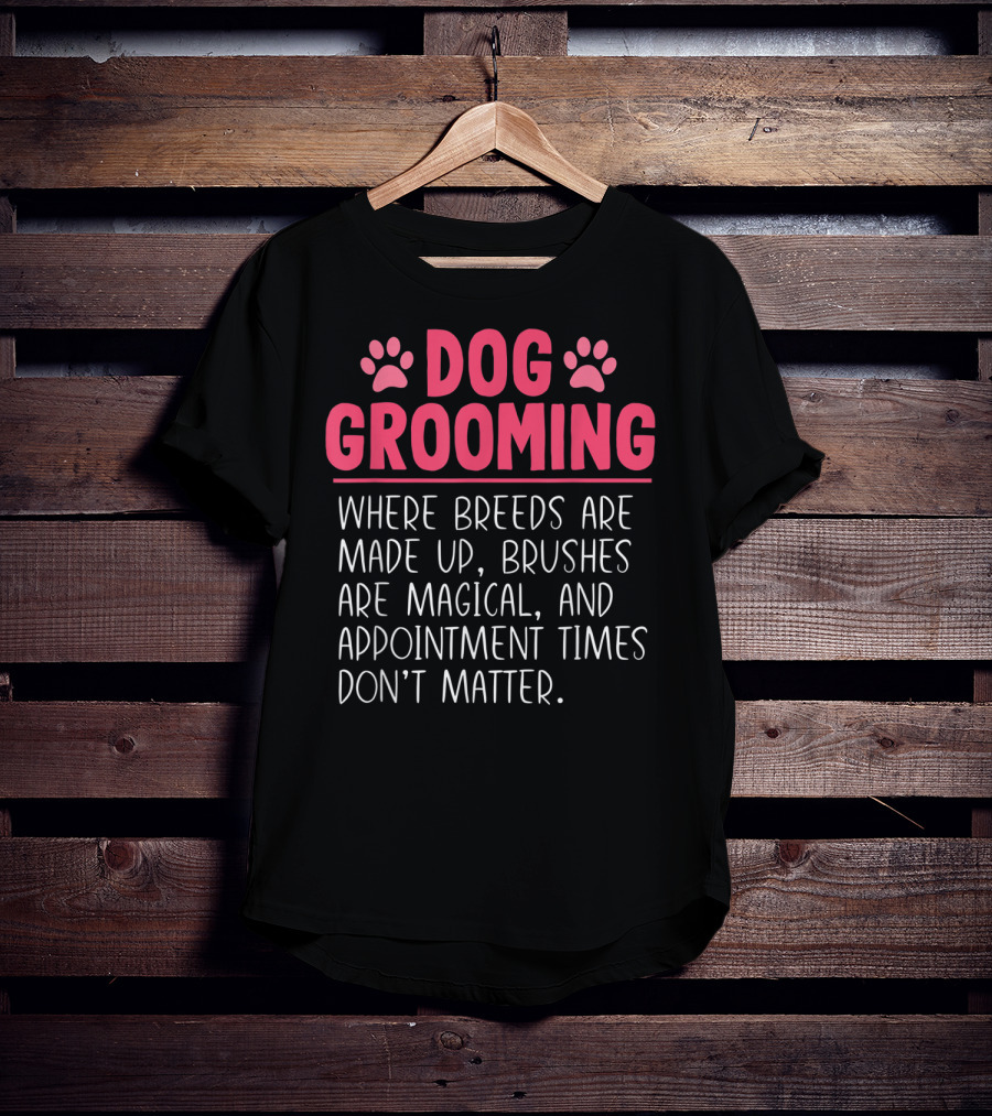 Dog Grooming Breeds Made Up Brushes Magical Appointment Times Don't Matter T-Shirt