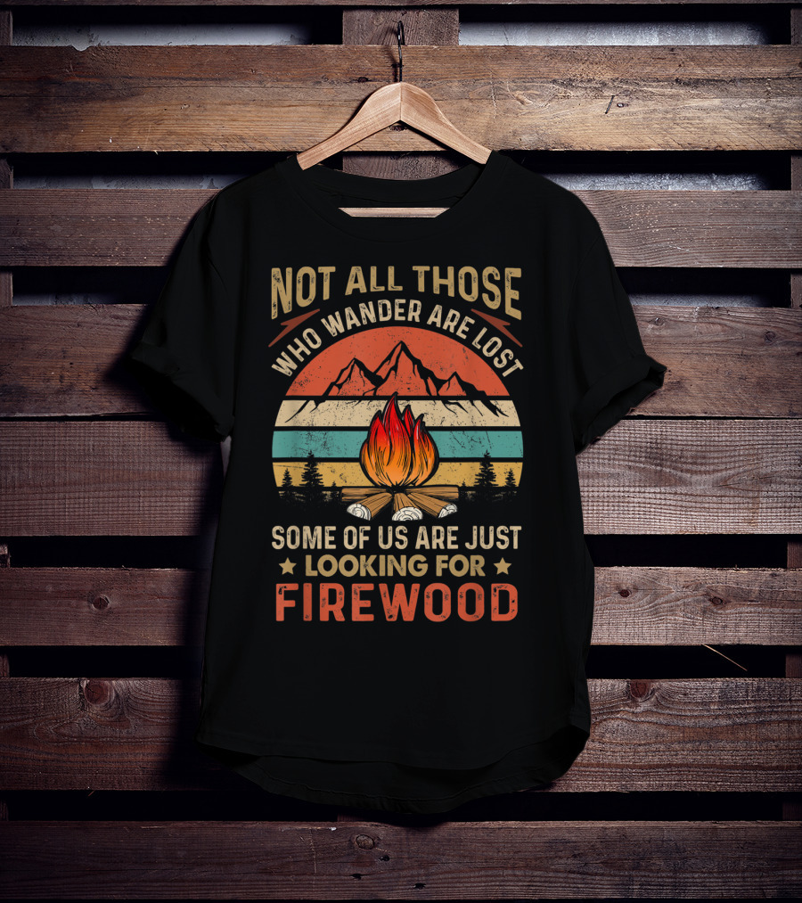 Not All Those Who Wander Are Lost Some Of Us Are Just Looking For Firewood T-Shirt