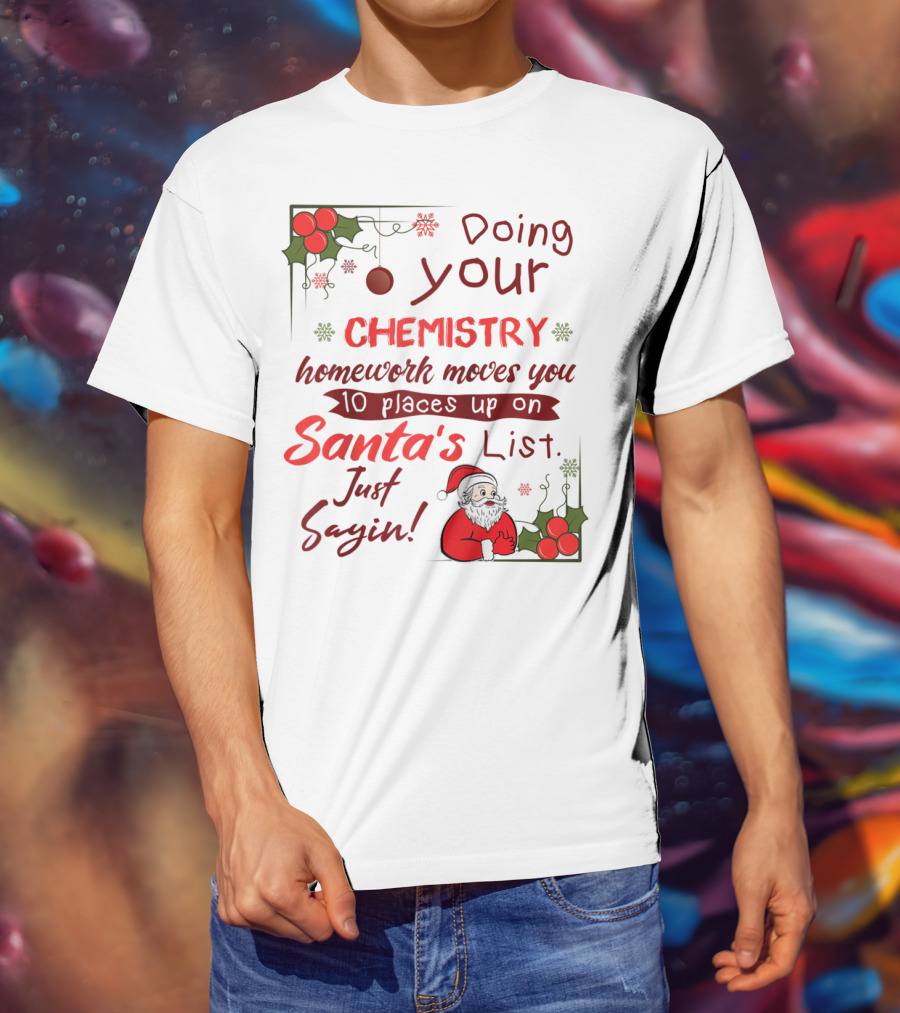 Doing Your Chemistry Homework Moves You 10 Places Up On Santa's List Just Sayin T-Shirt