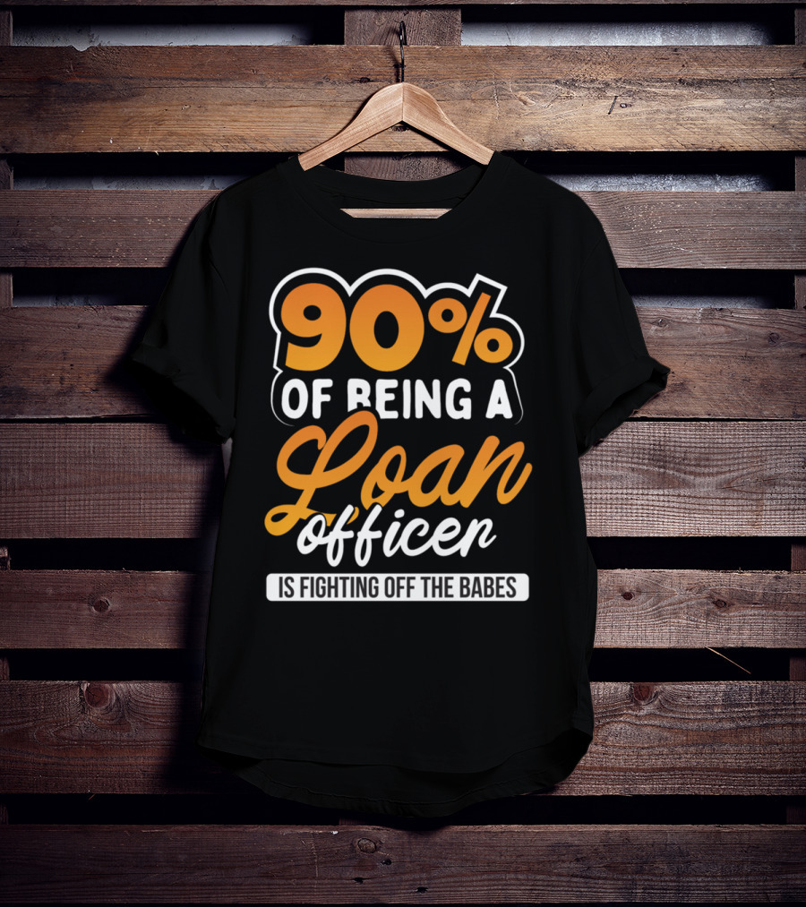 90 Of Being A Loan Officer Is Fighting Off The Babes T-Shirt