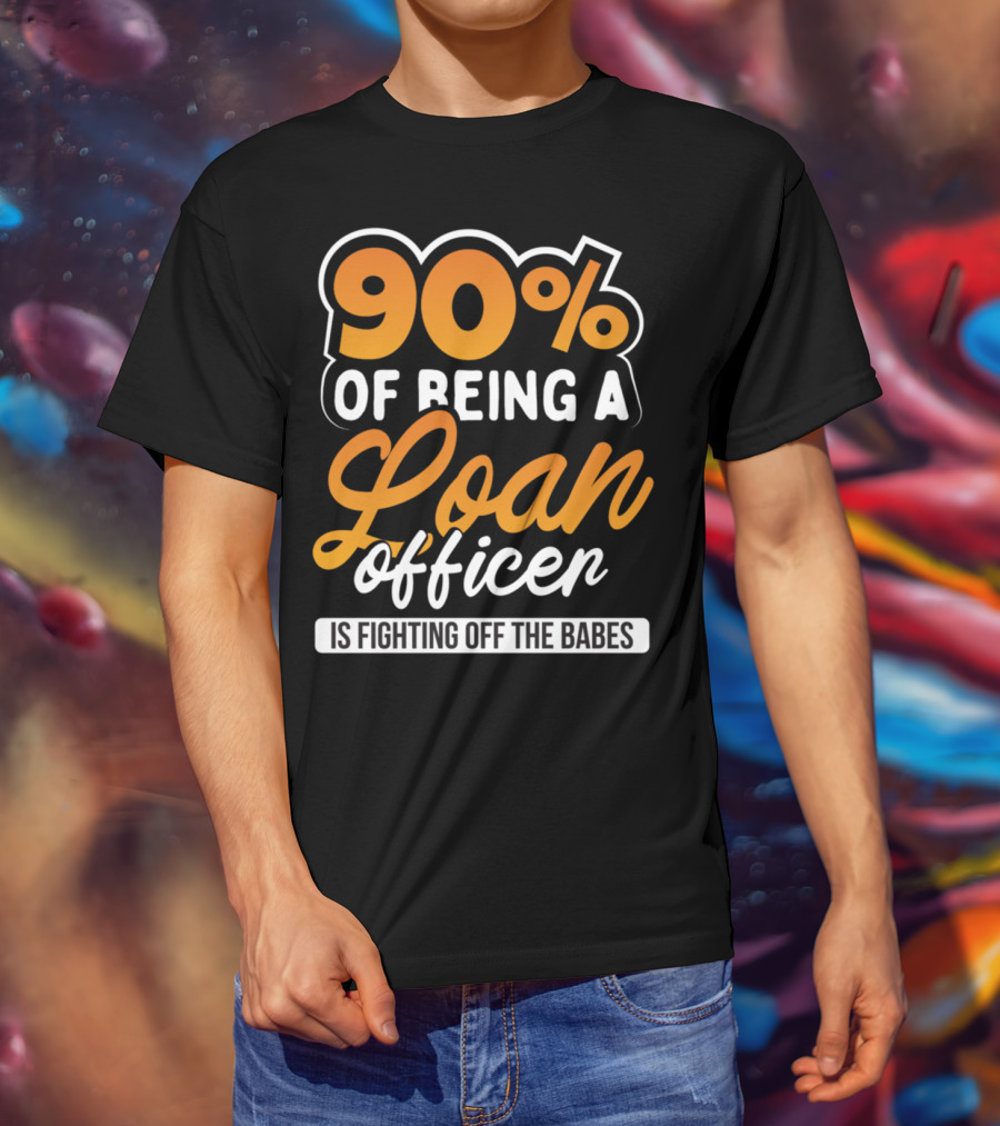 90 Of Being A Loan Officer Is Fighting Off The Babes T-Shirt