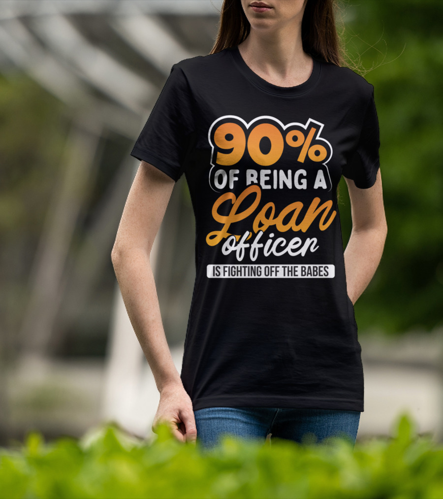 90 Of Being A Loan Officer Is Fighting Off The Babes T-Shirt