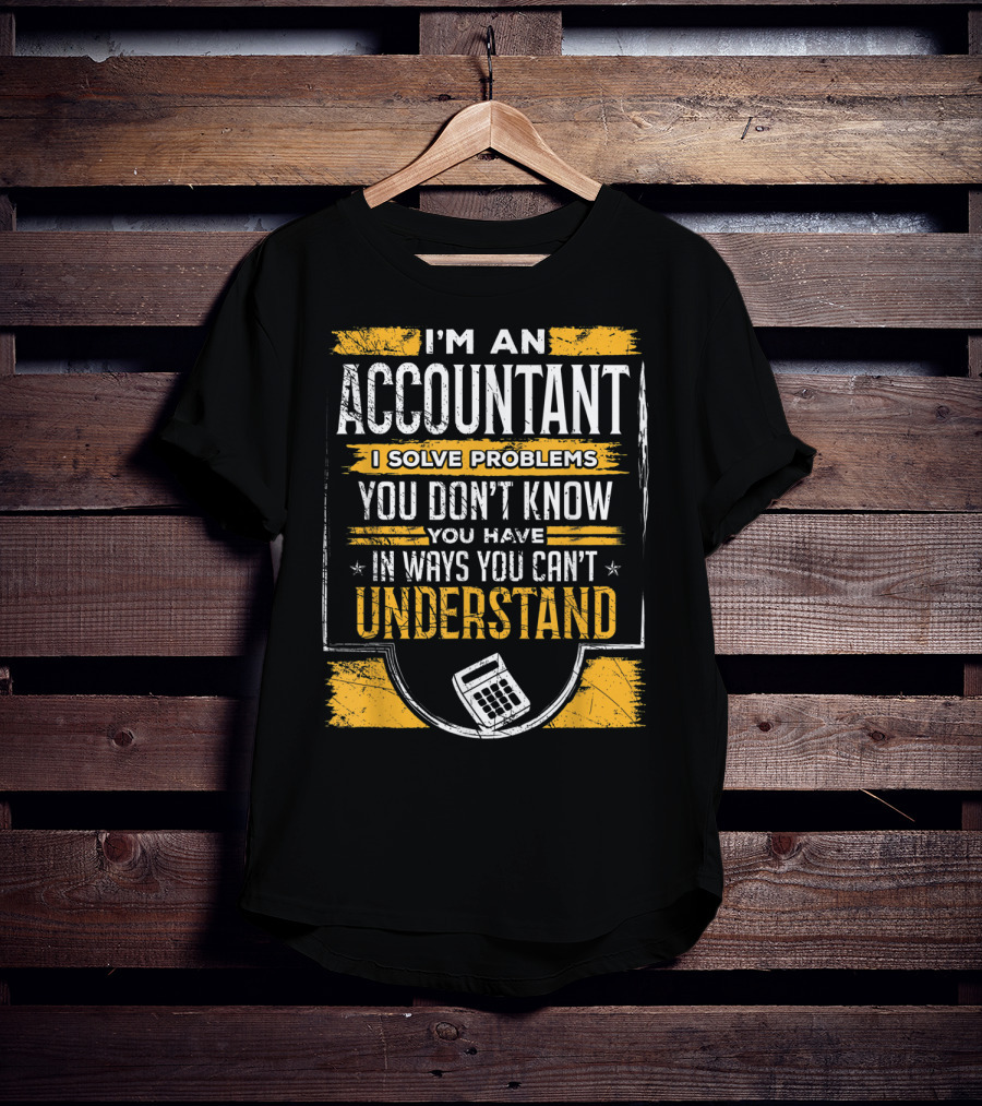 I'm An Accountant I Solve Problems You Don't Know You Have In Ways You Can't Understand T-Shirt