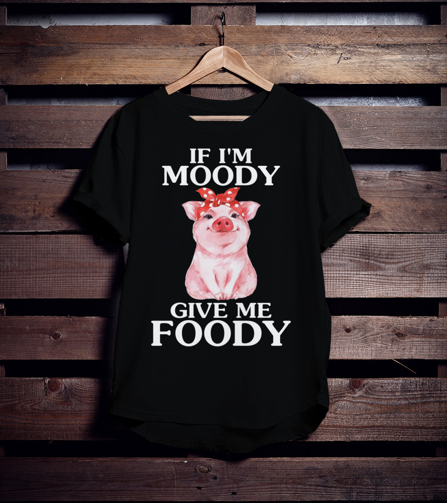 If I'm Moody Give Me Foody Pig Funny Farm T-Shirt