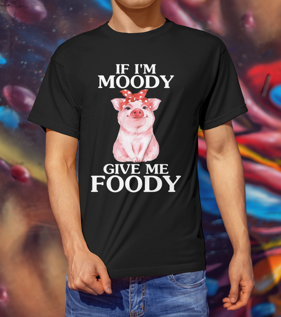 If I'm Moody Give Me Foody Pig Funny Farm T-Shirt