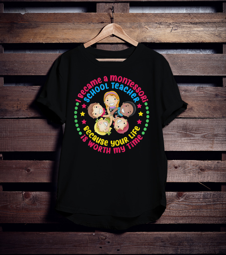 I Became A Montessori School Teacher Because Your Life Is Worth My Time T-Shirt