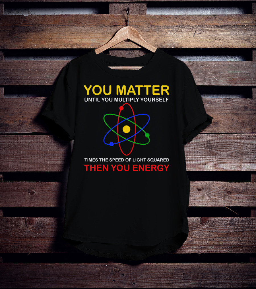 You Matter Until You Multiply Yourself Times The Speed Of Light Squared Then You Energy Physicist Humor T-Shirt