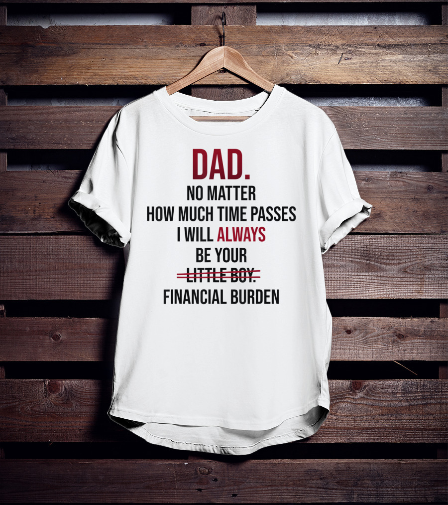 DAD No Matter How Much Time Passes I Will Always Be Your Financial Burden T-Shirt