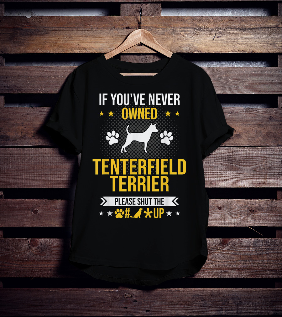 If You've Never Owned Tenterfield Terrier Please Shut Up T-Shirt