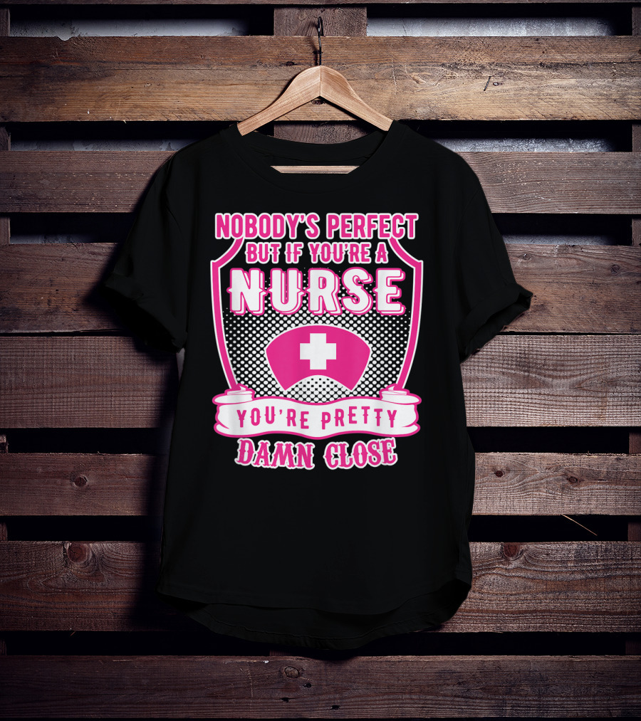 Nobody's Perfect But If You're A Nurse You're Pretty Damn Close T-Shirt