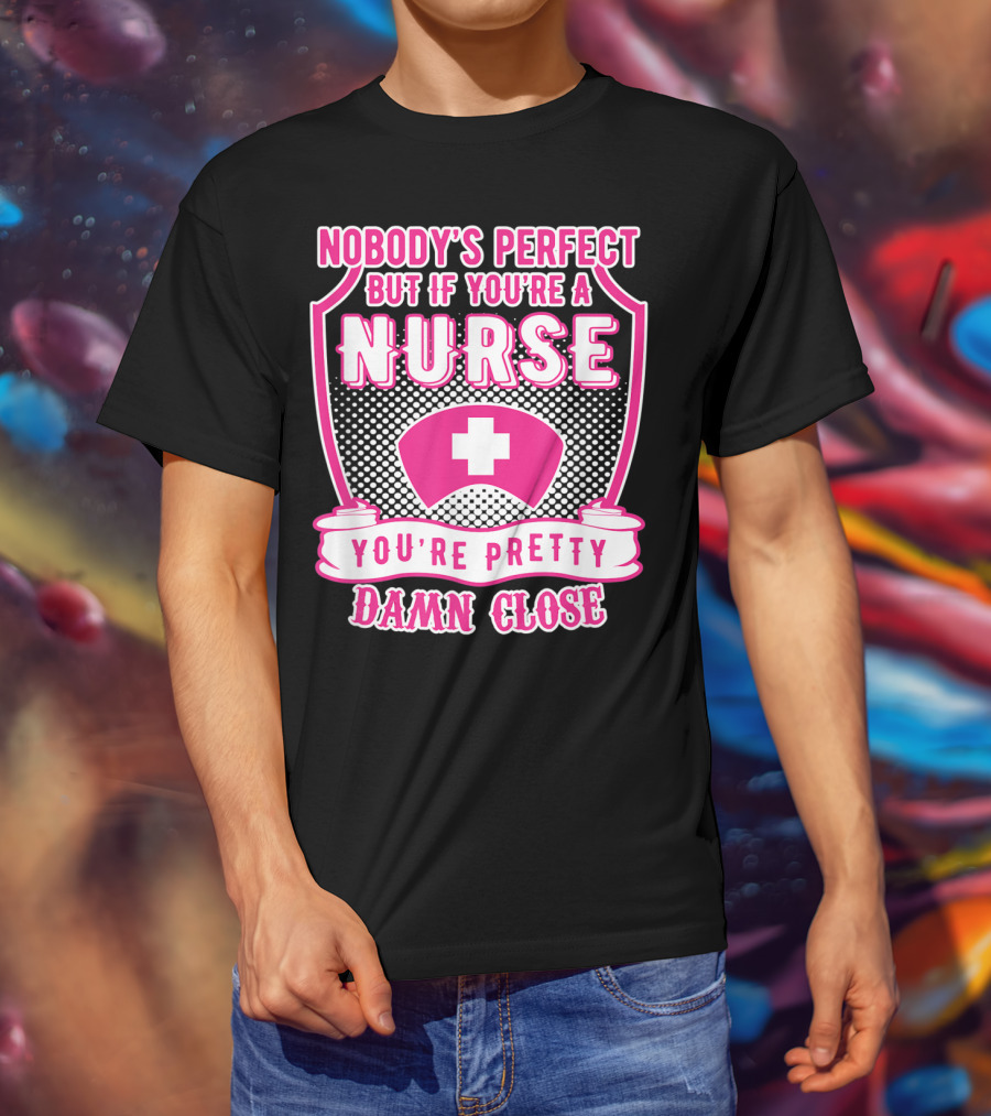 Nobody's Perfect But If You're A Nurse You're Pretty Damn Close T-Shirt