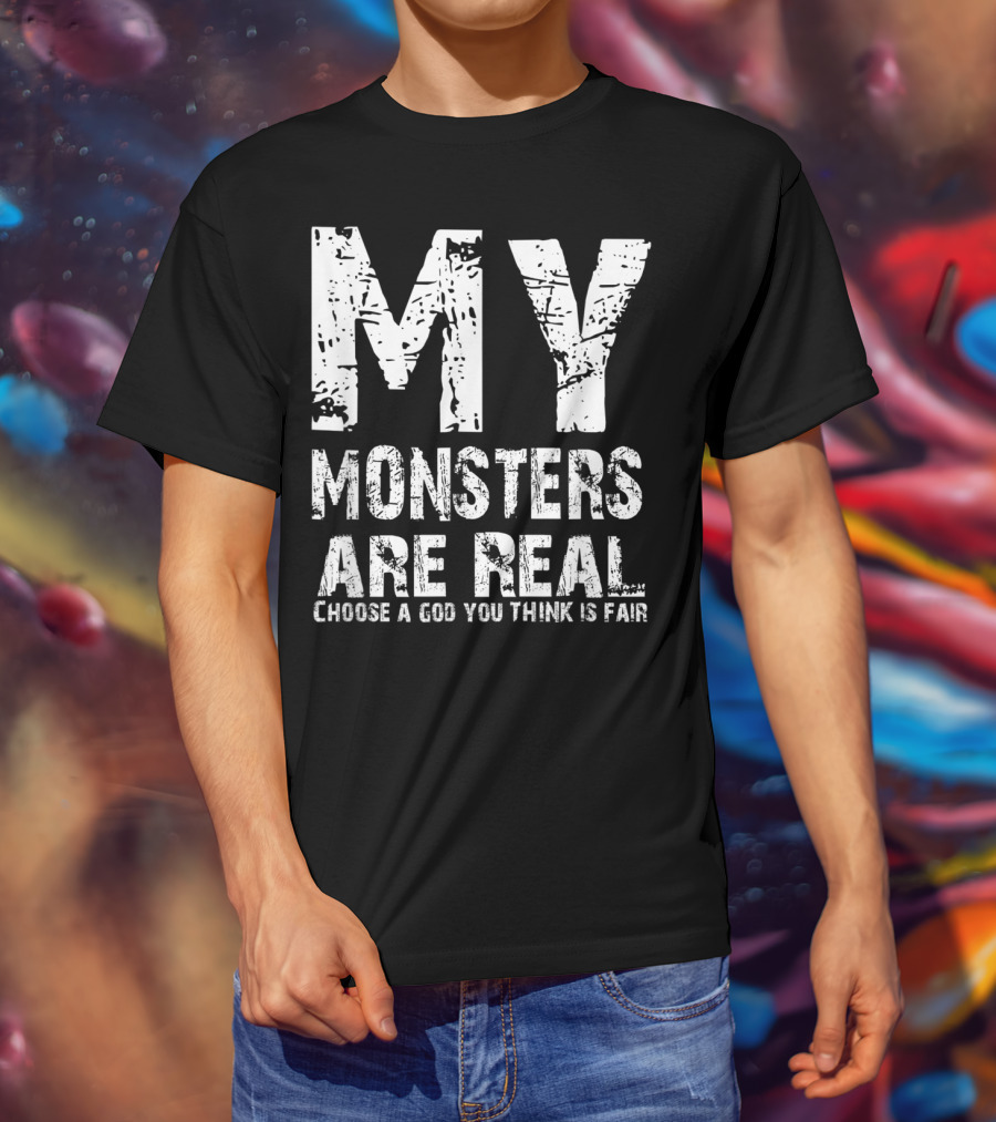 My Monsters Are Real Choose A God You Think Is Fair T-Shirt