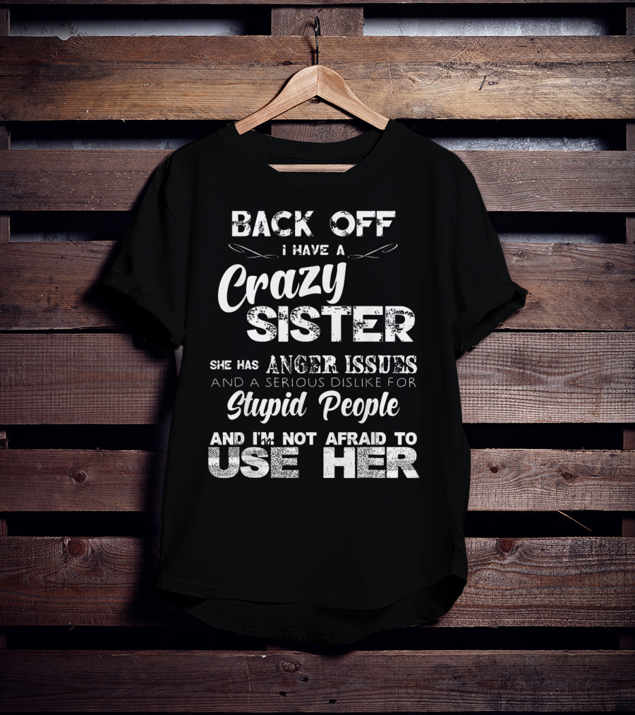 Back Off I Have A Crazy Sister She Has Anger Issues And I'm Not Afraid To Use Her T-Shirt